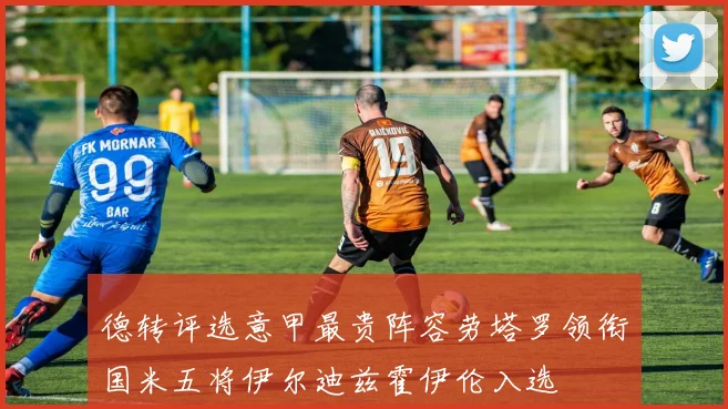 德转评选意甲最贵阵容劳塔罗领衔国米五将伊尔迪兹霍伊伦入选