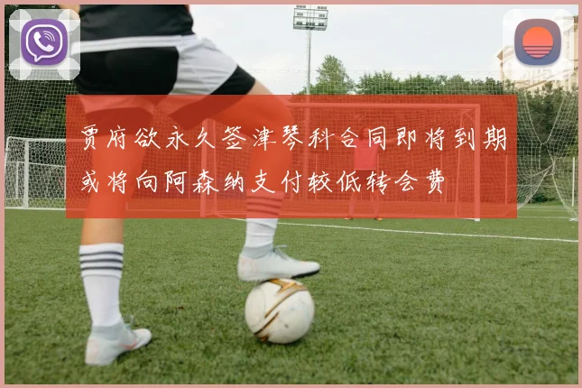 贾府欲永久签津琴科合同即将到期或将向阿森纳支付较低转会费