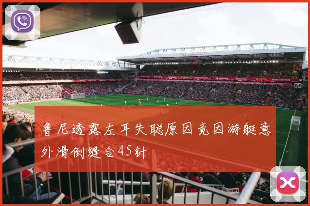 鲁尼透露左耳失聪原因竟因游艇意外滑倒缝合45针