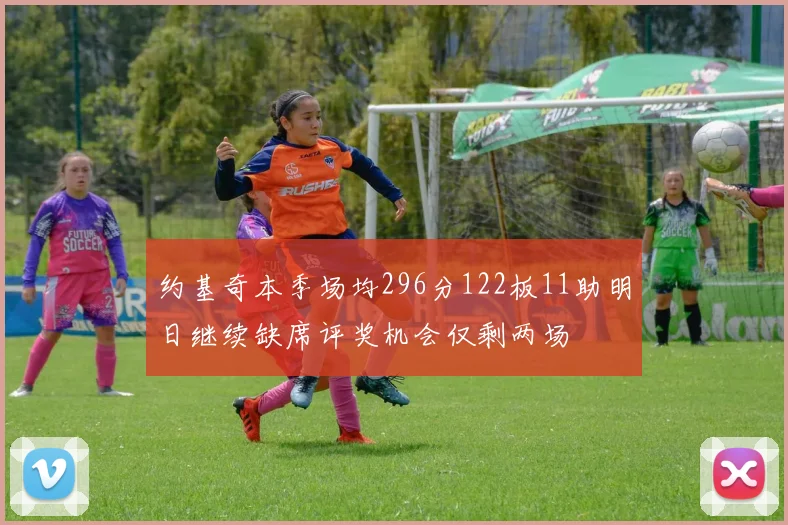 约基奇本季场均296分122板11助明日继续缺席评奖机会仅剩两场