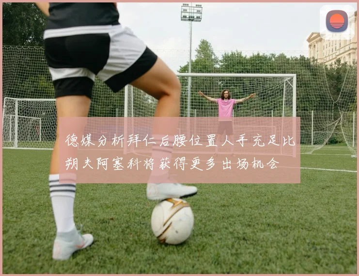 德媒分析拜仁后腰位置人手充足比朔夫阿塞科将获得更多出场机会
