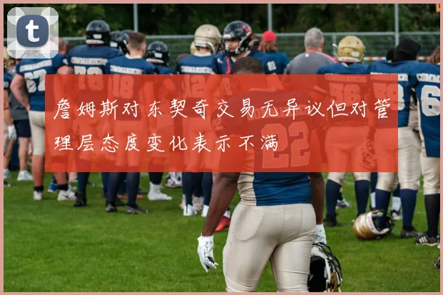 詹姆斯对东契奇交易无异议但对管理层态度变化表示不满
