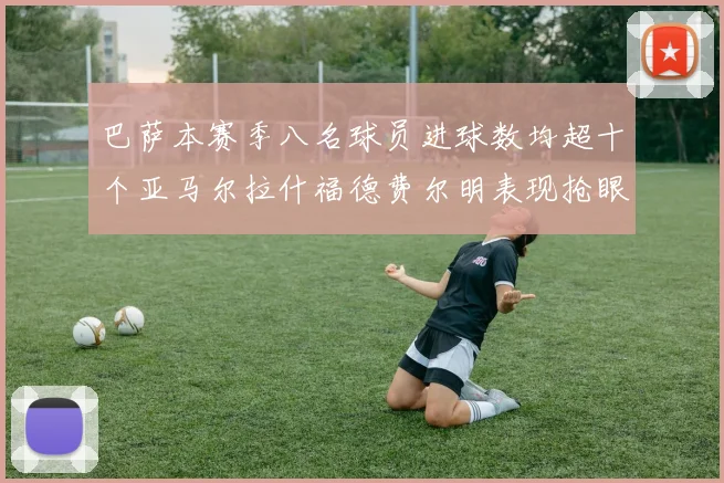 巴萨本赛季八名球员进球数均超十个亚马尔拉什福德费尔明表现抢眼