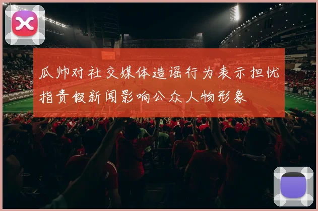 瓜帅对社交媒体造谣行为表示担忧指责假新闻影响公众人物形象