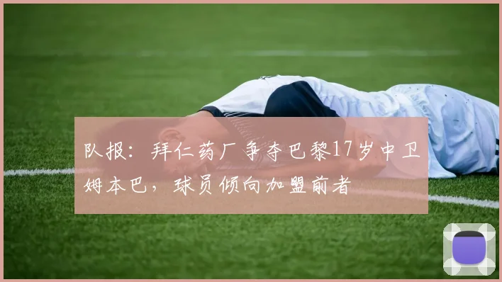 队报：拜仁药厂争夺巴黎17岁中卫姆本巴，球员倾向加盟前者