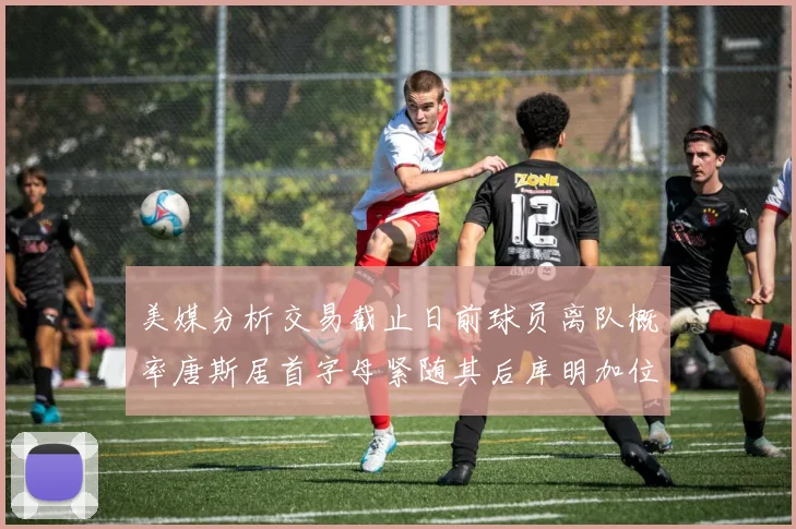 美媒分析交易截止日前球员离队概率唐斯居首字母紧随其后库明加位列第三