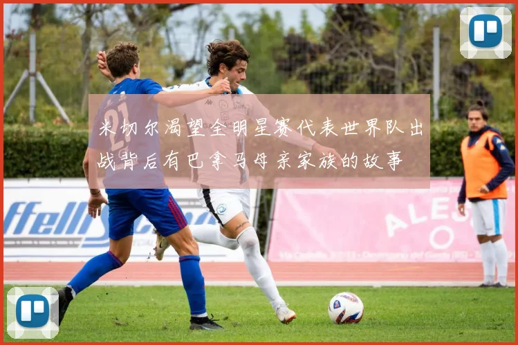 米切尔渴望全明星赛代表世界队出战背后有巴拿马母亲家族的故事