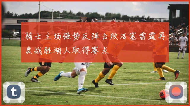 骑士主场强势反弹击败活塞雷霆再度战胜湖人取得赛点
