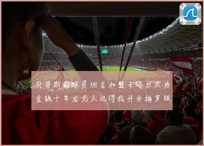 贝蒂斯前球员坦言加盟卡塔尔只为金钱十年后无人记得我并非梅罗级别