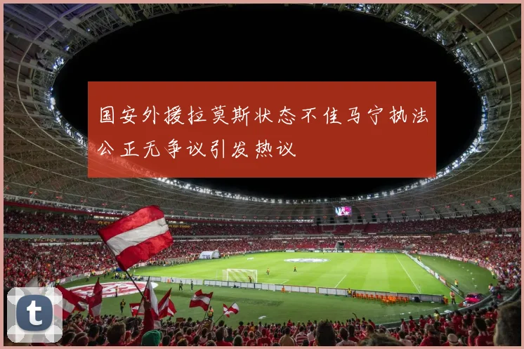 国安外援拉莫斯状态不佳马宁执法公正无争议引发热议