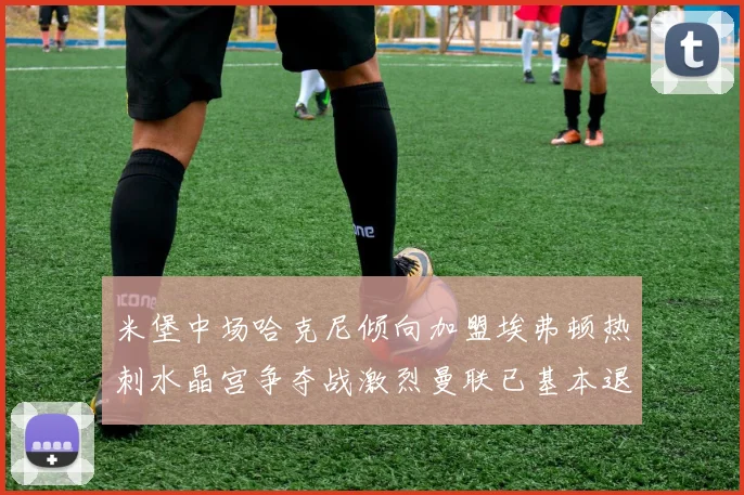 米堡中场哈克尼倾向加盟埃弗顿热刺水晶宫争夺战激烈曼联已基本退出竞争