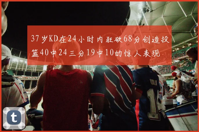 37岁KD在24小时内狂砍68分创造投篮40中24三分19中10的惊人表现