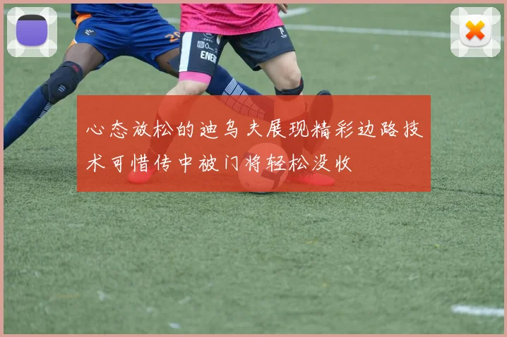 心态放松的迪乌夫展现精彩边路技术可惜传中被门将轻松没收