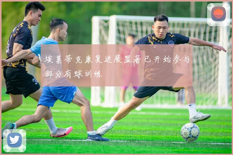 埃基蒂克康复进展显著已开始参与部分有球训练