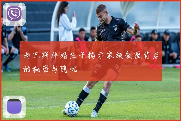 老巴斯非婚生子揭示家族裂痕背后的秘密与隐忧